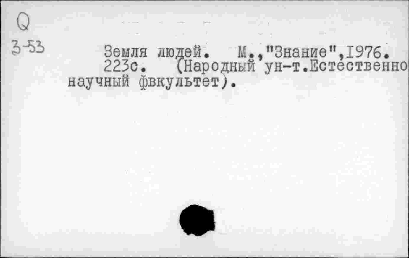 ﻿Q
Земля людей. М.,’’Знание ”,1976.
223с. СНародный ун-т.Естественно научный фвкультет).